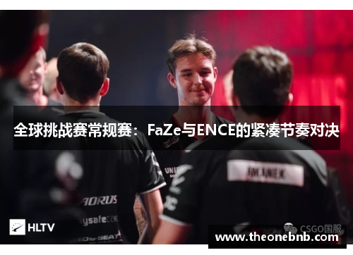 全球挑战赛常规赛：FaZe与ENCE的紧凑节奏对决