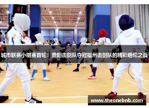 城市联赛小组赛首轮：贵阳击剑队夺冠福州击剑队的精彩绝伦之战