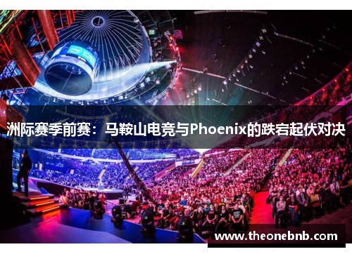 洲际赛季前赛：马鞍山电竞与Phoenix的跌宕起伏对决