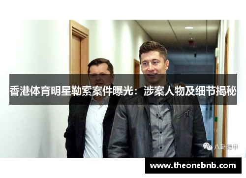 香港体育明星勒索案件曝光：涉案人物及细节揭秘