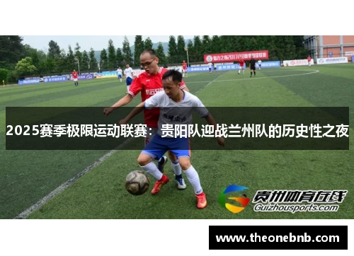 2025赛季极限运动联赛：贵阳队迎战兰州队的历史性之夜