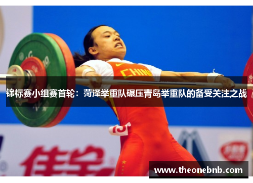 锦标赛小组赛首轮：菏泽举重队碾压青岛举重队的备受关注之战