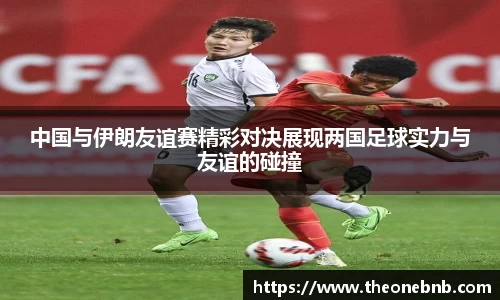 中国与伊朗友谊赛精彩对决展现两国足球实力与友谊的碰撞